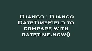 Django : Django DateTimeField to compare with datetime.now()