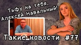 Тьфу на тебя, Алексей Навальный  Такие новости №77