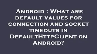 Android : What are default values for connection and socket timeouts in DefaultHttpClient on Android