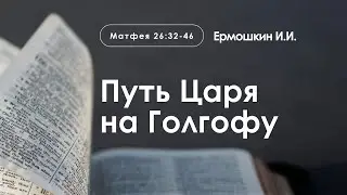 «Путь Царя на Голгофу» | Матфея 26:31-46 | Ермошкин И.И.