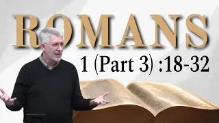 Romans 1 (Part 3) :18-32 The Wrath of God Revealed