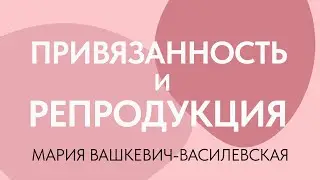 Репродуктивная психология и привязанность // Мария Вашкевич-Василевская