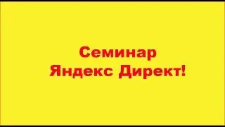 Семинар  Яндекс Директ!