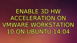 Enable 3D HW acceleration on VMWare Workstation 10 on Ubuntu 14.04 (3 Solutions!!)