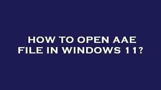 How to open aae file in windows 11?