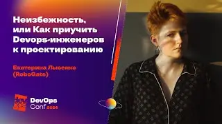 Неизбежность, или Как приучить Devops-инженеров к проектированию / Екатерина Лысенко (RoboGate)