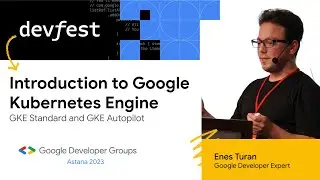 Introduction to Google Kubernetes Engine (Enes Turan, DevFest Astana 2023)