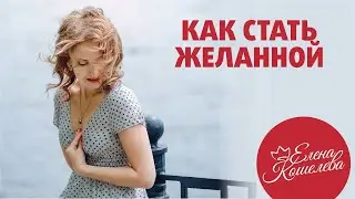 Как стать любимой и  желанной? // Елена Кошелева