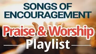 Songs of Encouragement - Praise & Worship Music Playlist