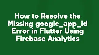 How to Resolve the Missing google_app_id Error in Flutter Using Firebase Analytics