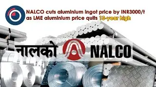 NALCO cuts aluminium ingot price by INR3000/t as LME aluminium price quits 13-year high