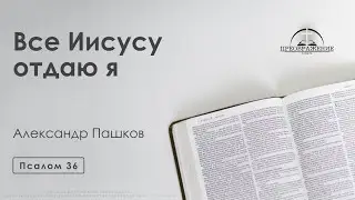 «Все Иисусу отдаю я» | Псалом 36 | Александр Пашков