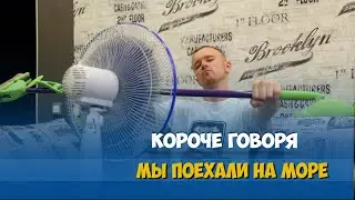 КОРОЧЕ ГОВОРЯ, МЫ ПОЕХАЛИ НА МОРЕ