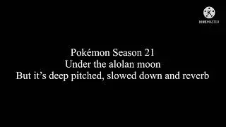 Pokémon Season 21 theme but it’s deep pitched, slowed down and reverb