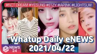 Whatup Daily eNEWS 04/22 #APINK #NCTDREAM ##YESUNG #ITZY #LIGHTSUM #KIMGOEUN