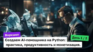 Воркшоп. Создание AI-помощников на Python: практика, продуктивность и монетизация. День первый