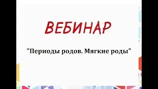 Вебинар «Периоды родов. Мягкие роды» 15.02.2018 г.