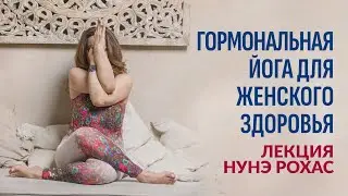 Гормональная йога Yogahormonal для женского здоровья. Лекция Нунэ Рохас.