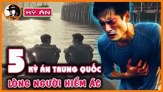 5 Kỳ Án Trung Quốc - Lòng Người Hiểm Ác | Kết Án