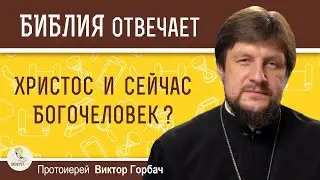 ХРИСТОС И СЕЙЧАС БОГОЧЕЛОВЕК ?  Протоиерей Виктор Горбач