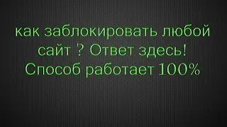 Как заблокировать любой сайт? Ответ здесь! Способ работает 100%.