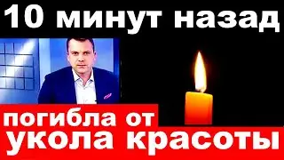 10 минут назад / погибла от укола красоты / российская певица и актриса