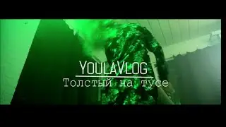 Youlavlog- Толстый на тусе