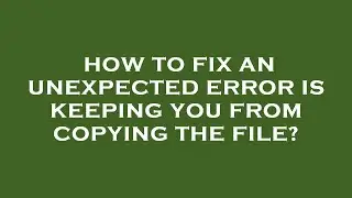 How to fix an unexpected error is keeping you from copying the file?