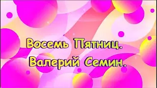 Восемь Пятниц.  ВАЛЕРИЙ СЁМИН.