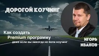 Дорогой коучинг. Как создавать Premium программы для дорого коучинга и тренингов