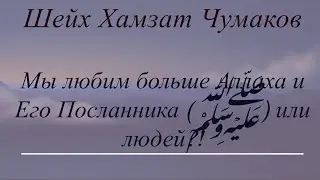 Шейх Хамзат Чумаков / Мы любим больше Аллаха и Его Посланника (ﷺ) или людей?!