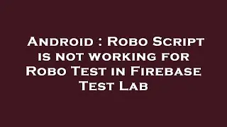 Android : Robo Script is not working for Robo Test in Firebase Test Lab