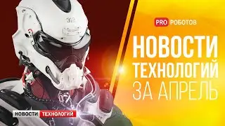 Новейшие роботы и технологии будущего: все новости технологий за апрель в одном выпуске!