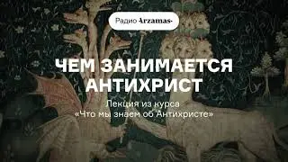 Чем занимается Антихрист | Лекция из курса «Что мы знаем об Антихристе». АУДИО