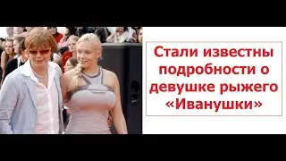Стали известны подробности о девушке рыжего «Иванушки»,которая намного младше Рыжего