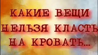 КАКИЕ ВЕЩИ НЕЛЬЗЯ КЛАСТЬ НА КРОВАТЬ. народные приметы и поверья. быбушкины приметы