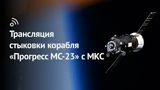 Трансляция стыковки грузового корабля «Прогресс МС-23» с МКС