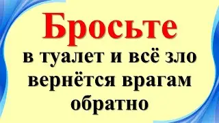 Вы ахнете! Бросьте в туалет и любая даже сильная порча, сглаз и черное зло вернется вашим врагам