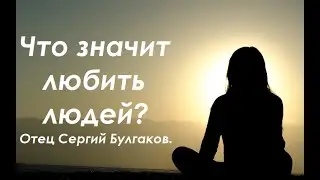 Что значит любить людей? Все, что надо знать о любви. Отец Сергий Булгаков.