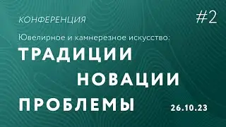 Конференция «Ювелирное и камнерезное искусство: традиции, новации, проблемы» | Часть 2