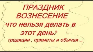 ВОЗНЕСЕНИЕ ГОСПОДНЕ. 6 июня  2019. ЧТО НЕЛЬЗЯ ДЕЛАТЬ В ЭТОТ ДЕНЬ? ПРИМЕТЫ И ОБЫЧАИ