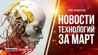 Новейшие роботы и технологии будущего // Все новости технологий за март в одном выпуске!