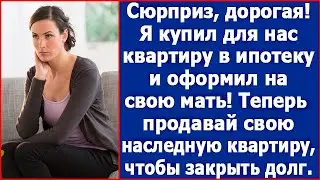 Сюрприз дорогая! Я купил нам квартиру в ипотеку и оформил на свою мать. Теперь заживем.