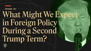 What Might We Expect in Foreign Policy During a Second Trump Term