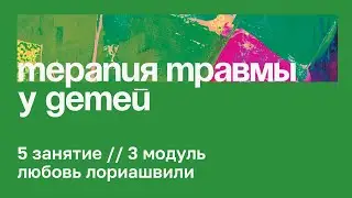 5 занятие // Особенности терапии травмы в работе с детьми разных возрастов // Любовь Лориашвили