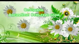 Опоздала. Ансамбль: Сельские зори.