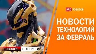 Новейшие роботы и технологии будущего: все новости технологий за февраль в одном выпуске!