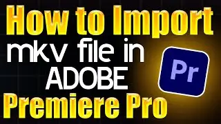 How to import mkv file in Adobe Premiere Pro - Step by Step Guide