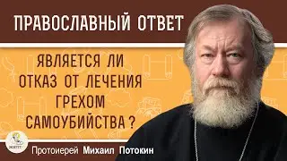 ЯВЛЯЕТСЯ ЛИ ОТКАЗ ОТ ЛЕЧЕНИЯ ГРЕХОМ САМОУБИЙСТВА ?  Протоиерей Михаил Потокин