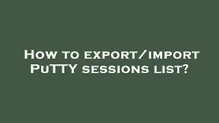 How to export/import PuTTY sessions list?